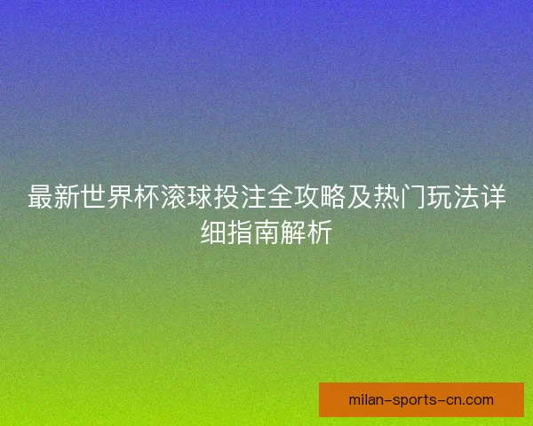最新世界杯滚球投注全攻略及热门玩法详细指南解析